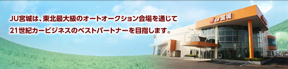 JU宮城は、東北最大級のオートオークション会場を通じて21世紀カービジネスのベストパートナーを目指します。